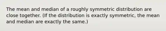 The mean and median of a roughly symmetric distribution are close together. (If the distribution is exactly symmetric, the mean and median are exactly the same.)