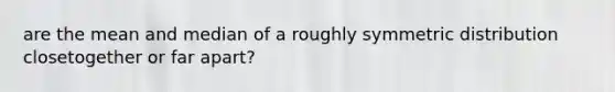 are the mean and median of a roughly symmetric distribution closetogether or far apart?