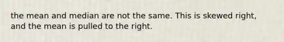 the mean and median are not the same. This is skewed right, and the mean is pulled to the right.