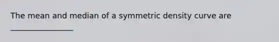 The mean and median of a symmetric density curve are ________________