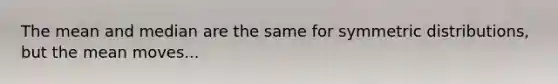 The mean and median are the same for symmetric distributions, but the mean moves...