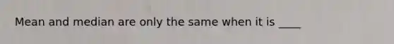 Mean and median are only the same when it is ____