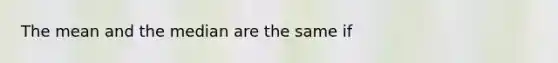 The mean and the median are the same if