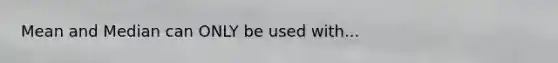 Mean and Median can ONLY be used with...