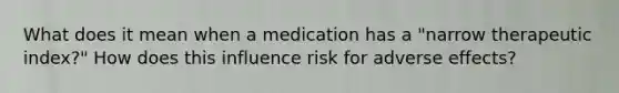 What does it mean when a medication has a "narrow therapeutic index?" How does this influence risk for adverse effects?