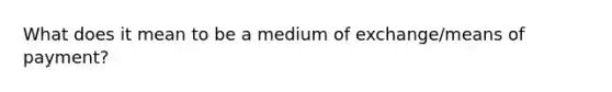 What does it mean to be a medium of exchange/means of payment?