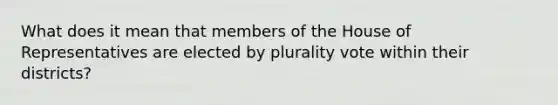 What does it mean that members of the House of Representatives are elected by plurality vote within their districts?