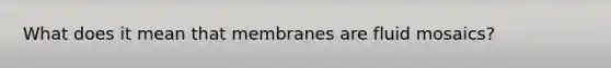 What does it mean that membranes are fluid mosaics?