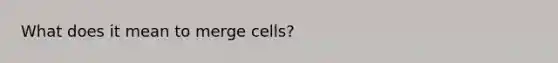 What does it mean to merge cells?