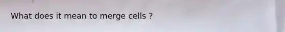 What does it mean to merge cells ?