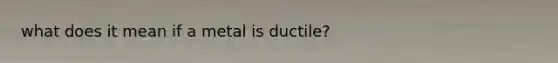 what does it mean if a metal is ductile?