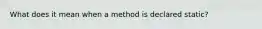 What does it mean when a method is declared static?