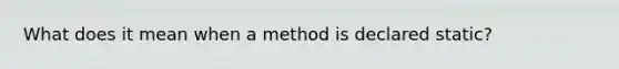 What does it mean when a method is declared static?