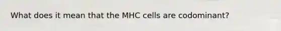 What does it mean that the MHC cells are codominant?