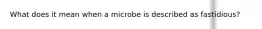 What does it mean when a microbe is described as fastidious?