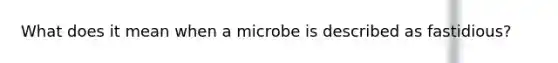 What does it mean when a microbe is described as fastidious?