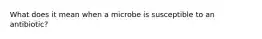 What does it mean when a microbe is susceptible to an antibiotic?