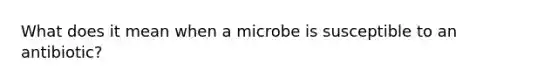 What does it mean when a microbe is susceptible to an antibiotic?