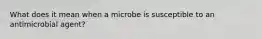 What does it mean when a microbe is susceptible to an antimicrobial agent?