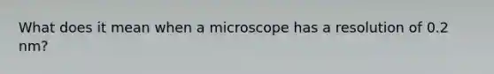 What does it mean when a microscope has a resolution of 0.2 nm?