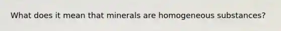 What does it mean that minerals are homogeneous substances?