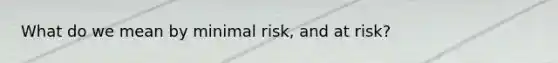 What do we mean by minimal risk, and at risk?