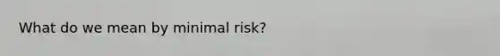 What do we mean by minimal risk?