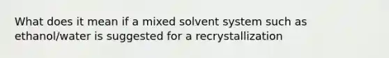 What does it mean if a mixed solvent system such as ethanol/water is suggested for a recrystallization