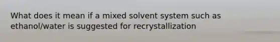 What does it mean if a mixed solvent system such as ethanol/water is suggested for recrystallization