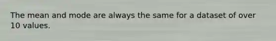 The mean and mode are always the same for a dataset of over 10 values.