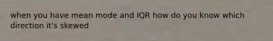 when you have mean mode and IQR how do you know which direction it's skewed