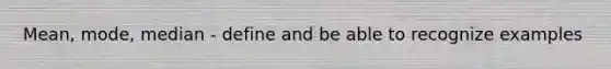 Mean, mode, median - define and be able to recognize examples