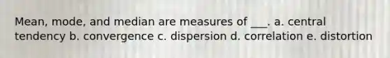 Mean, mode, and median are measures of ___. a. central tendency b. convergence c. dispersion d. correlation e. distortion