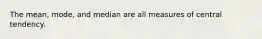 The mean, mode, and median are all measures of central tendency.