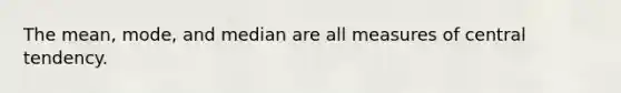 The mean, mode, and median are all measures of central tendency.