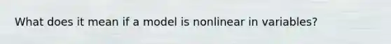 What does it mean if a model is nonlinear in variables?