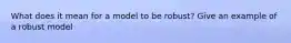 What does it mean for a model to be robust? Give an example of a robust model