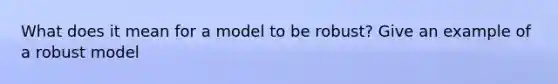 What does it mean for a model to be robust? Give an example of a robust model