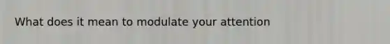 What does it mean to modulate your attention