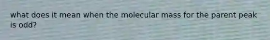 what does it mean when the molecular mass for the parent peak is odd?