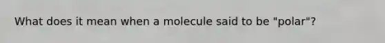 What does it mean when a molecule said to be "polar"?