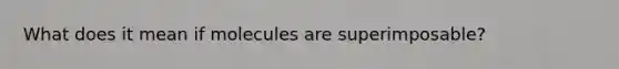 What does it mean if molecules are superimposable?