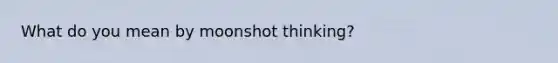 What do you mean by moonshot thinking?