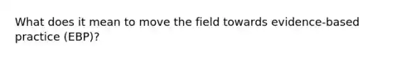 What does it mean to move the field towards evidence-based practice (EBP)?