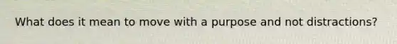 What does it mean to move with a purpose and not distractions?