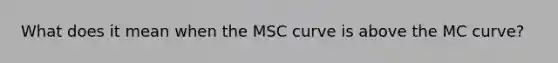 What does it mean when the MSC curve is above the MC curve?