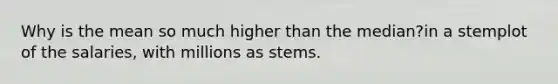 Why is the mean so much higher than the median?in a stemplot of the salaries, with millions as stems.