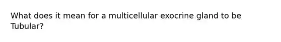 What does it mean for a multicellular exocrine gland to be Tubular?