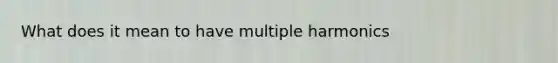 What does it mean to have multiple harmonics