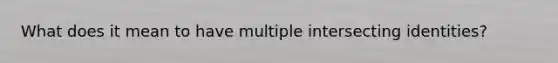 What does it mean to have multiple intersecting identities?